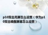 p10雙擊亮屏怎么設(shè)置（華為p10雙擊喚醒屏幕怎么設(shè)置）