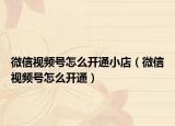微信視頻號怎么開通小店（微信視頻號怎么開通）