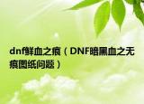 dnf鮮血之痕（DNF暗黑血之無(wú)痕圖紙問(wèn)題）
