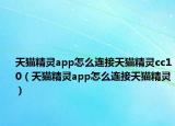 天貓精靈app怎么連接天貓精靈cc10（天貓精靈app怎么連接天貓精靈）