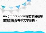 no（more show綜藝節(jié)目在哪里看到最好有中文字幕的）