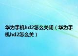 華為手機hd2怎么關閉（華為手機hd2怎么關）