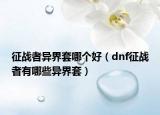 征戰(zhàn)者異界套哪個(gè)好（dnf征戰(zhàn)者有哪些異界套）