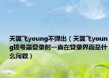 天翼飛young不彈出（天翼飛young撥號器登錄時一直在登錄界面是什么問題）