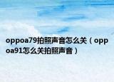 oppoa79拍照聲音怎么關（oppoa91怎么關拍照聲音）