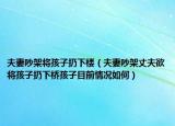 夫妻吵架將孩子扔下樓（夫妻吵架丈夫欲將孩子扔下橋孩子目前情況如何）