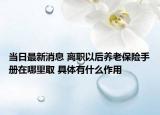 當(dāng)日最新消息 離職以后養(yǎng)老保險手冊在哪里取 具體有什么作用