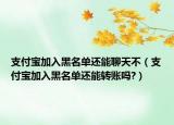 支付寶加入黑名單還能聊天不（支付寶加入黑名單還能轉(zhuǎn)賬嗎?）