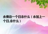 永旁邊一個日念什么（永加上一個日,念什么）