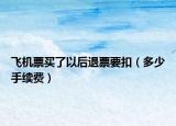 飛機(jī)票買了以后退票要扣（多少手續(xù)費）