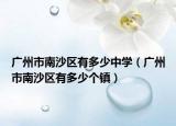 廣州市南沙區(qū)有多少中學（廣州市南沙區(qū)有多少個鎮(zhèn)）