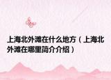 上海北外灘在什么地方（上海北外灘在哪里簡介介紹）