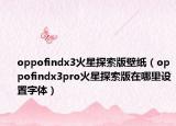 oppofindx3火星探索版壁紙（oppofindx3pro火星探索版在哪里設(shè)置字體）