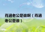 肖涵老公是誰?。ㄐず瞎钦l）