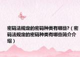 密碼法規(guī)定的密碼種類有哪些?（密碼法規(guī)定的密碼種類有哪些簡介介紹）