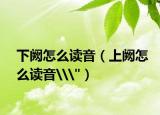 下闕怎么讀音（上闕怎么讀音\