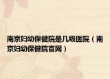 南京婦幼保健院是幾級醫(yī)院（南京婦幼保健院官網(wǎng)）