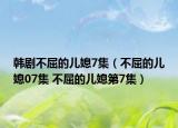 韓劇不屈的兒媳7集（不屈的兒媳07集 不屈的兒媳第7集）