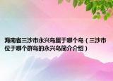 海南省三沙市永興島屬于哪個(gè)島（三沙市位于哪個(gè)群島的永興島簡(jiǎn)介介紹）