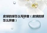 皮球的球怎么寫拼音（皮球的球怎么拼音）