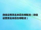 微信設置黑名單后在哪取消（微信設置黑名單后在哪取消）