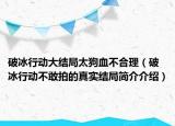 破冰行動(dòng)大結(jié)局太狗血不合理（破冰行動(dòng)不敢拍的真實(shí)結(jié)局簡(jiǎn)介介紹）