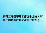 水電三局在哪幾個省區(qū)干工程（水電三局總部在哪個省簡介介紹）