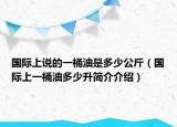 國際上說的一桶油是多少公斤（國際上一桶油多少升簡介介紹）