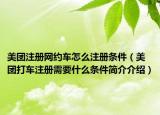 美團(tuán)注冊網(wǎng)約車怎么注冊條件（美團(tuán)打車注冊需要什么條件簡介介紹）