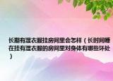 長期有濕衣服掛房間里會怎樣（長時間睡在掛有濕衣服的房間里對身體有哪些壞處）