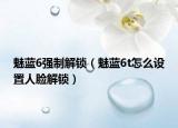 魅藍(lán)6強(qiáng)制解鎖（魅藍(lán)6t怎么設(shè)置人臉解鎖）