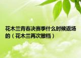 花木蘭青春決賽季什么時(shí)候返場(chǎng)的（花木蘭再次撤檔）