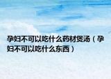 孕婦不可以吃什么藥材煲湯（孕婦不可以吃什么東西）