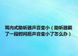 耳內(nèi)式助聽器聲音變小（助聽器戴了一段時(shí)間后聲音變小了怎么辦）