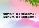 詩(shī)經(jīng)六藝中不屬于詩(shī)歌表現(xiàn)手法（詩(shī)經(jīng)六義中不屬于詩(shī)歌體裁的是）