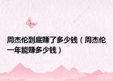 周杰倫到底賺了多少錢(qián)（周杰倫一年能賺多少錢(qián)）