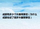 成都有多少個外國領(lǐng)事館（為什么成都也設(shè)了很多外國領(lǐng)事館）