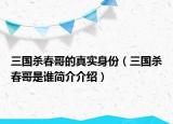 三國殺春哥的真實身份（三國殺春哥是誰簡介介紹）