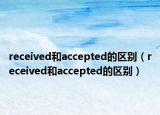 received和accepted的區(qū)別（received和accepted的區(qū)別）