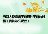當(dāng)別人說青出于藍(lán)而勝于藍(lán)的時候（我該怎么反駁）