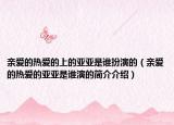 親愛的熱愛的上的亞亞是誰扮演的（親愛的熱愛的亞亞是誰演的簡(jiǎn)介介紹）