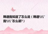 韓語我知道了怎么說（韓語\