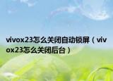 vivox23怎么關(guān)閉自動(dòng)鎖屏（vivox23怎么關(guān)閉后臺(tái)）