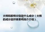 火棉和膠棉分別是什么成分（火棉的成分是纖維素嗎簡介介紹）