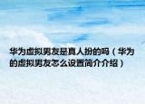 華為虛擬男友是真人扮的嗎（華為的虛擬男友怎么設(shè)置簡(jiǎn)介介紹）