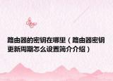 路由器的密鑰在哪里（路由器密鑰更新周期怎么設(shè)置簡介介紹）