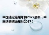 中國法定結(jié)婚年齡2022最新（中國法定結(jié)婚年齡2017）