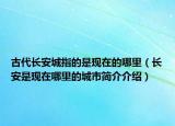 古代長安城指的是現(xiàn)在的哪里（長安是現(xiàn)在哪里的城市簡介介紹）