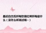 最近白蘭氏纖梅飲很紅啊纖梅是什么（沒怎么聽說過哦~）