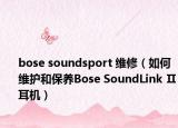 bose soundsport 維修（如何維護(hù)和保養(yǎng)Bose SoundLink Ⅱ耳機(jī)）